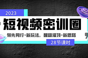 2023短视频密训圈-领先同行·新玩法,醒翻灌顶·新思路 价值3999元